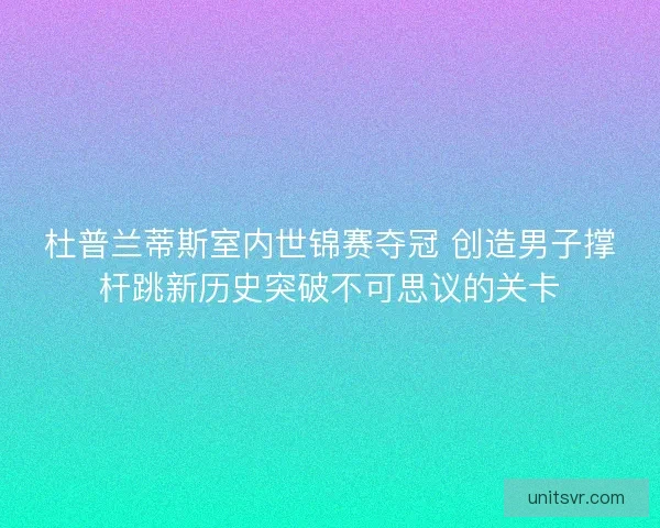 杜普兰蒂斯室内世锦赛夺冠 创造男子撑杆跳新历史突破不可思议的关卡