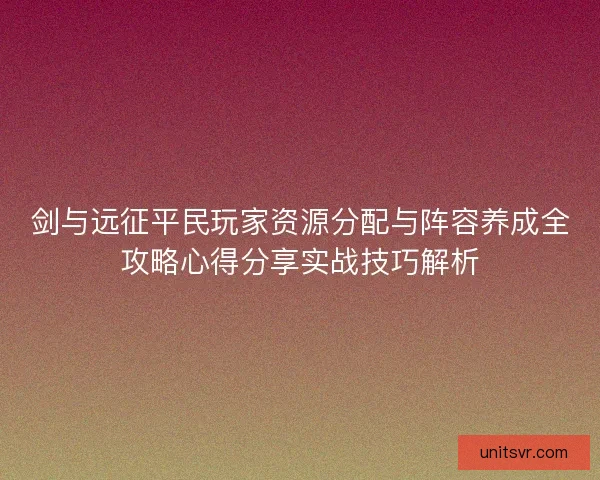 剑与远征平民玩家资源分配与阵容养成全攻略心得分享实战技巧解析