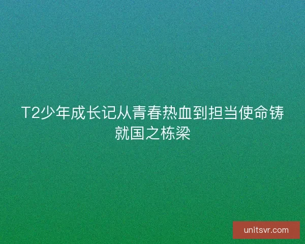 T2少年成长记从青春热血到担当使命铸就国之栋梁