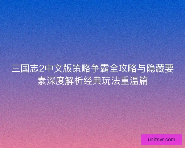 三国志2中文版策略争霸全攻略与隐藏要素深度解析经典玩法重温篇