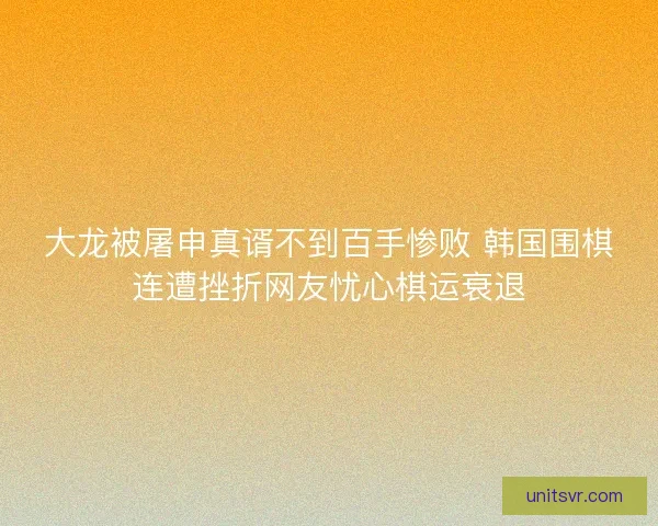 大龙被屠申真谞不到百手惨败 韩国围棋连遭挫折网友忧心棋运衰退