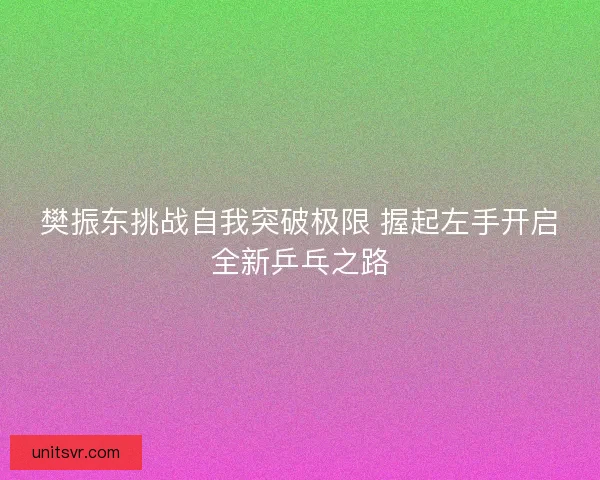 樊振东挑战自我突破极限 握起左手开启全新乒乓之路