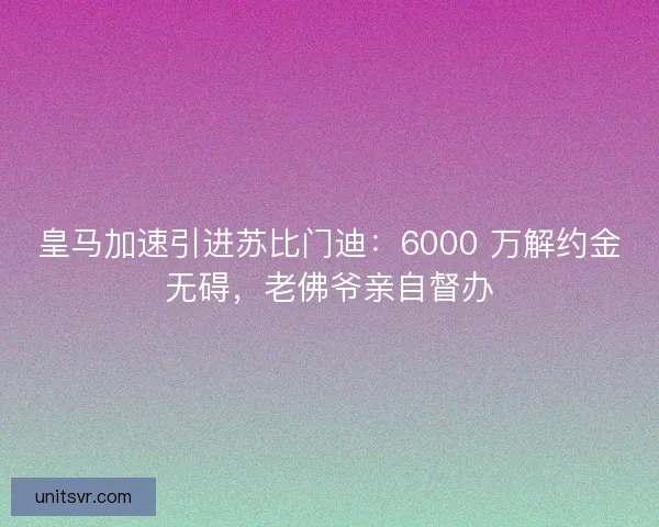皇马加速引进苏比门迪：6000 万解约金无碍，老佛爷亲自督办