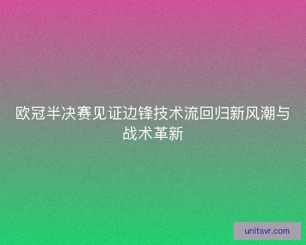 欧冠半决赛见证边锋技术流回归新风潮与战术革新