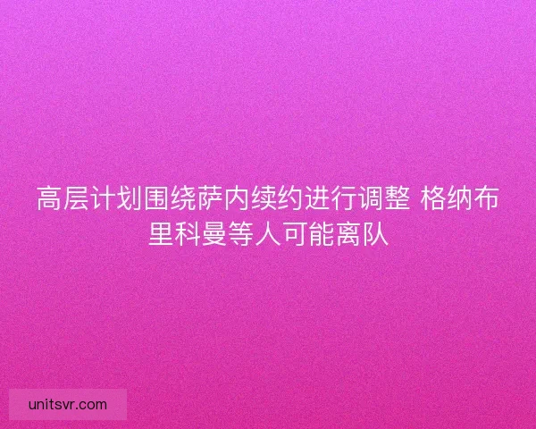 高层计划围绕萨内续约进行调整 格纳布里科曼等人可能离队