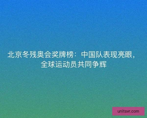 北京冬残奥会奖牌榜：中国队表现亮眼，全球运动员共同争辉