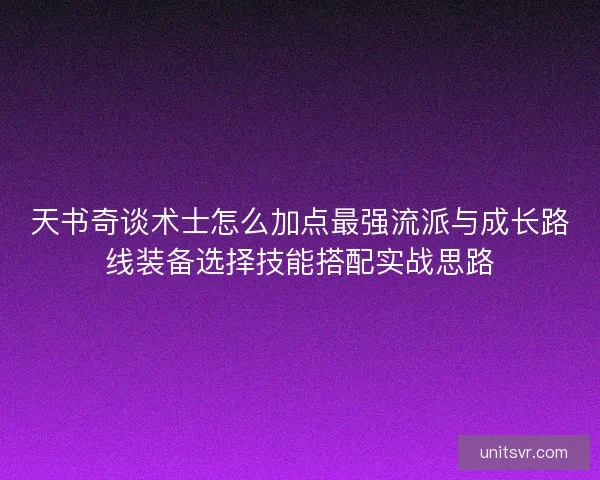 天书奇谈术士怎么加点最强流派与成长路线装备选择技能搭配实战思路