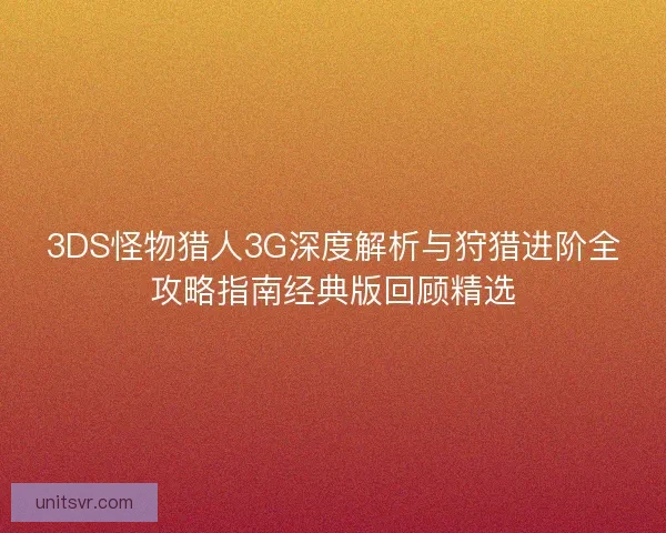 3DS怪物猎人3G深度解析与狩猎进阶全攻略指南经典版回顾精选