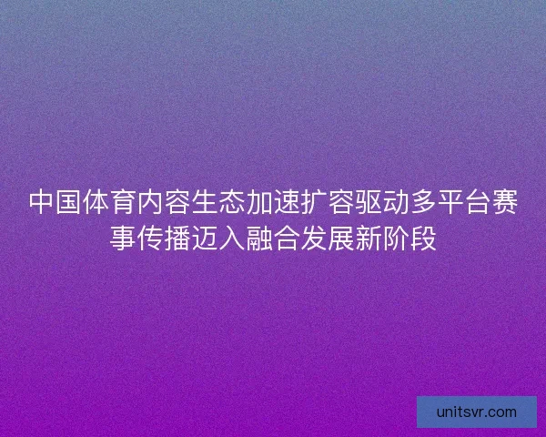 中国体育内容生态加速扩容驱动多平台赛事传播迈入融合发展新阶段