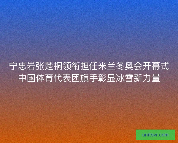 宁忠岩张楚桐领衔担任米兰冬奥会开幕式中国体育代表团旗手彰显冰雪新力量