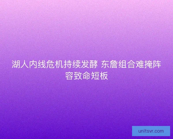 湖人内线危机持续发酵 东詹组合难掩阵容致命短板