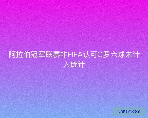 阿拉伯冠军联赛非FIFA认可C罗六球未计入统计