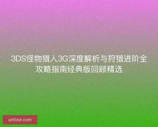 3DS怪物猎人3G深度解析与狩猎进阶全攻略指南经典版回顾精选