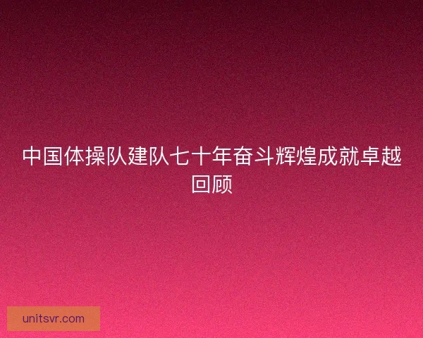 中国体操队建队七十年奋斗辉煌成就卓越回顾