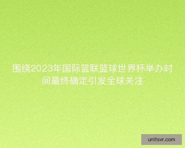 围绕2023年国际篮联篮球世界杯举办时间最终确定引发全球关注